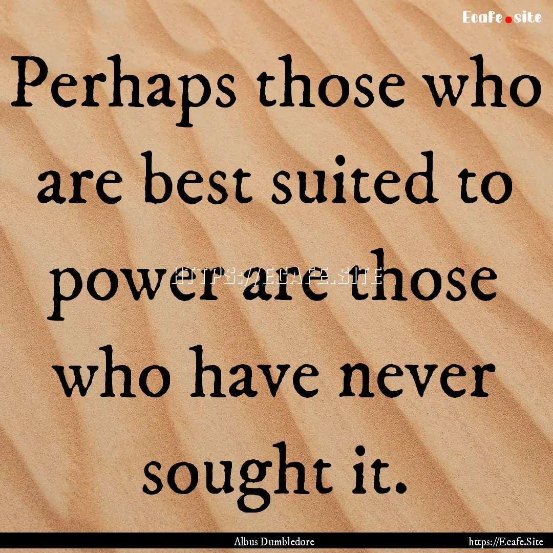 Perhaps those who are best suited to power.... : Quote by Albus Dumbledore