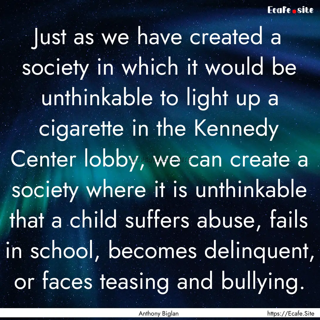 Just as we have created a society in which.... : Quote by Anthony Biglan