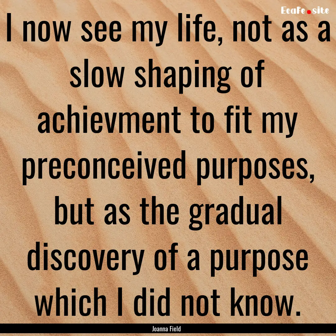 I now see my life, not as a slow shaping.... : Quote by Joanna Field