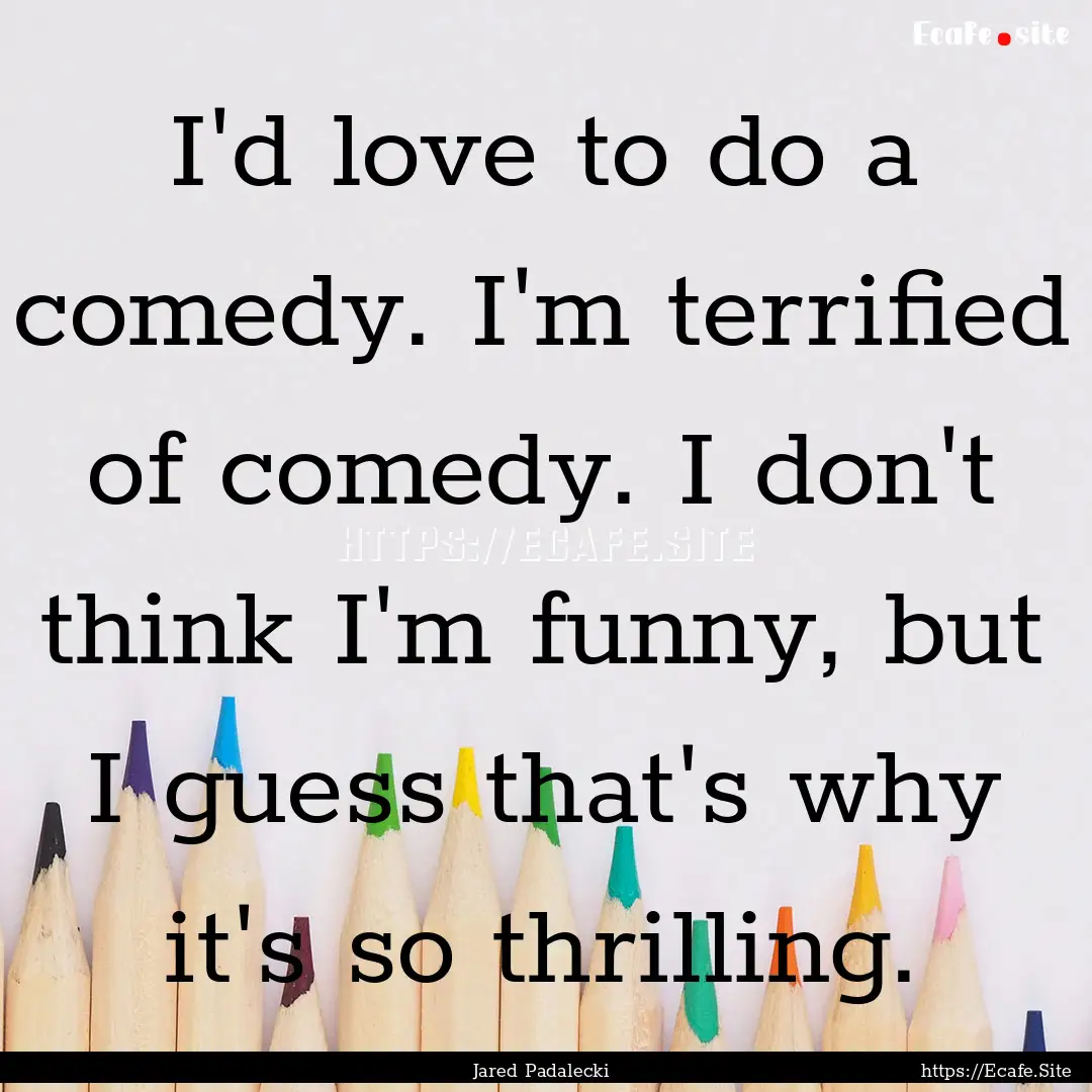 I'd love to do a comedy. I'm terrified of.... : Quote by Jared Padalecki