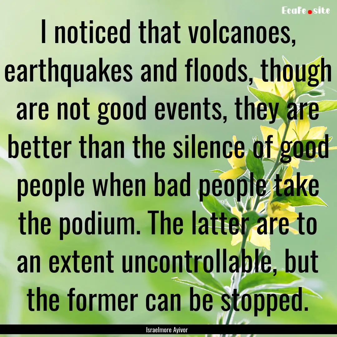 I noticed that volcanoes, earthquakes and.... : Quote by Israelmore Ayivor