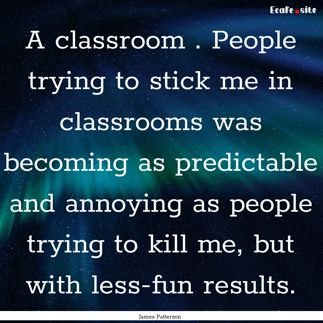 A classroom . People trying to stick me in.... : Quote by James Patterson