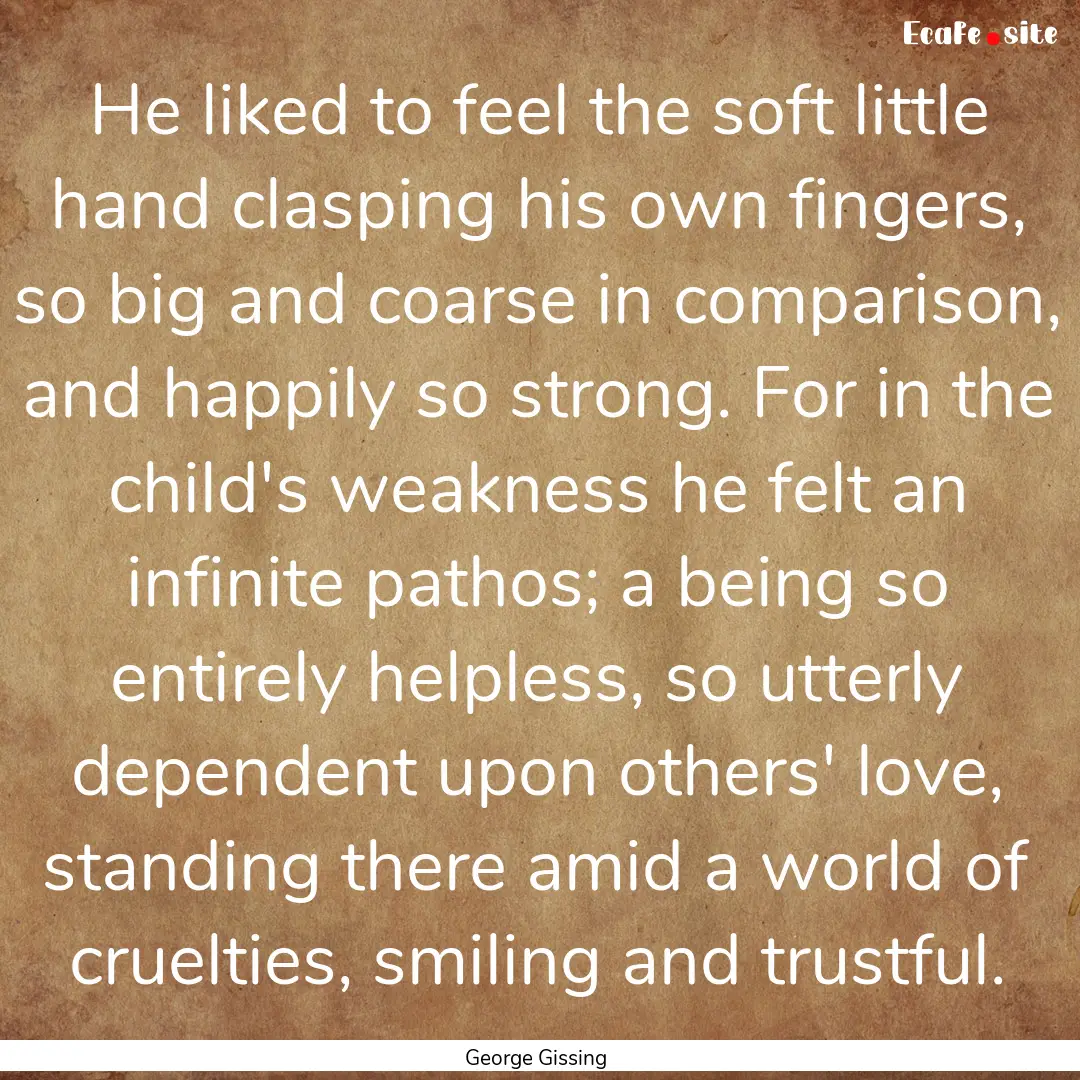 He liked to feel the soft little hand clasping.... : Quote by George Gissing