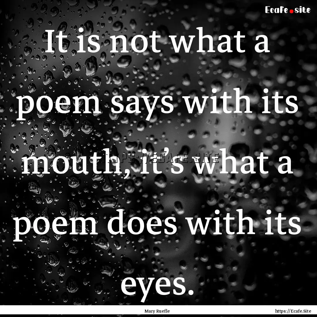 It is not what a poem says with its mouth,.... : Quote by Mary Ruefle