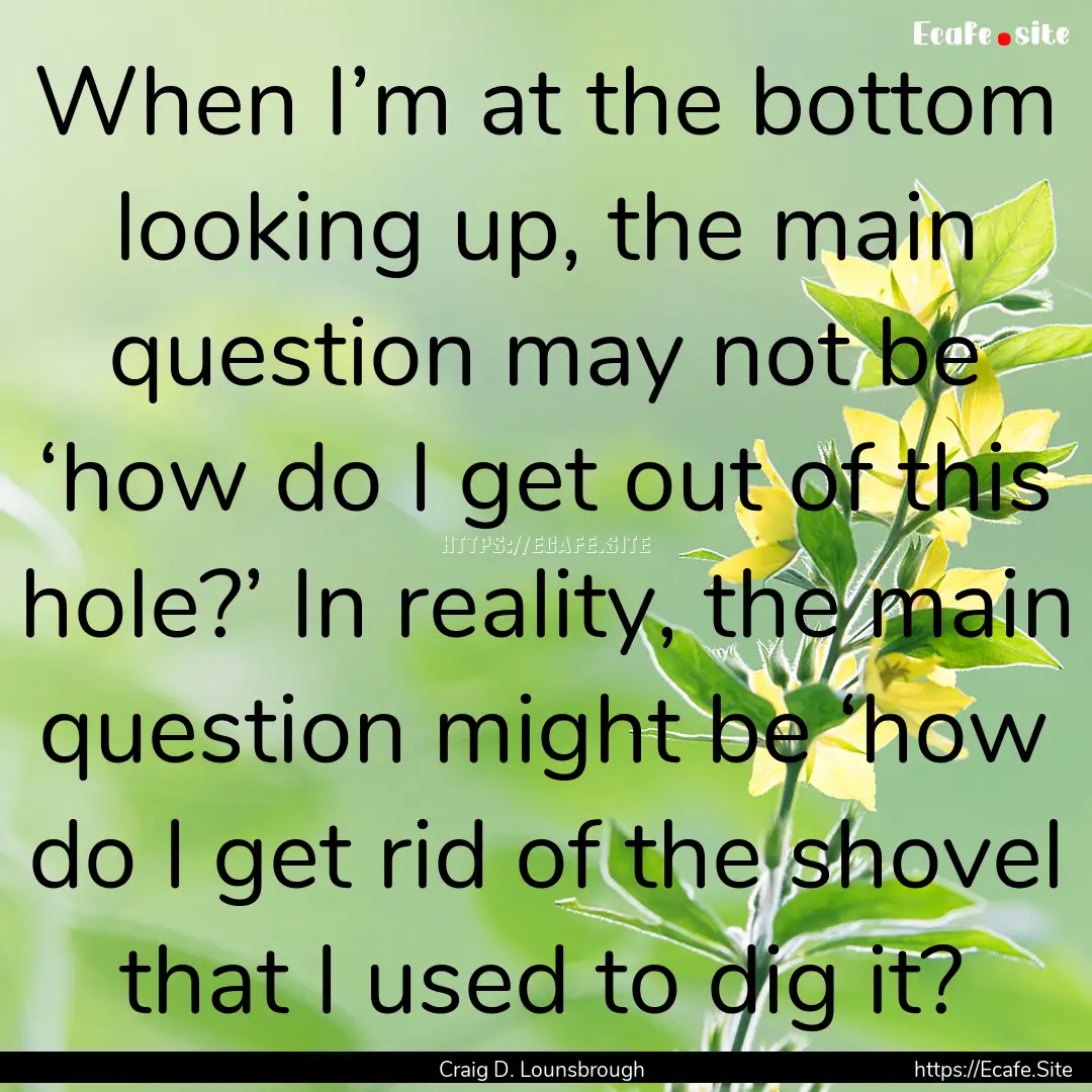 When I’m at the bottom looking up, the.... : Quote by Craig D. Lounsbrough