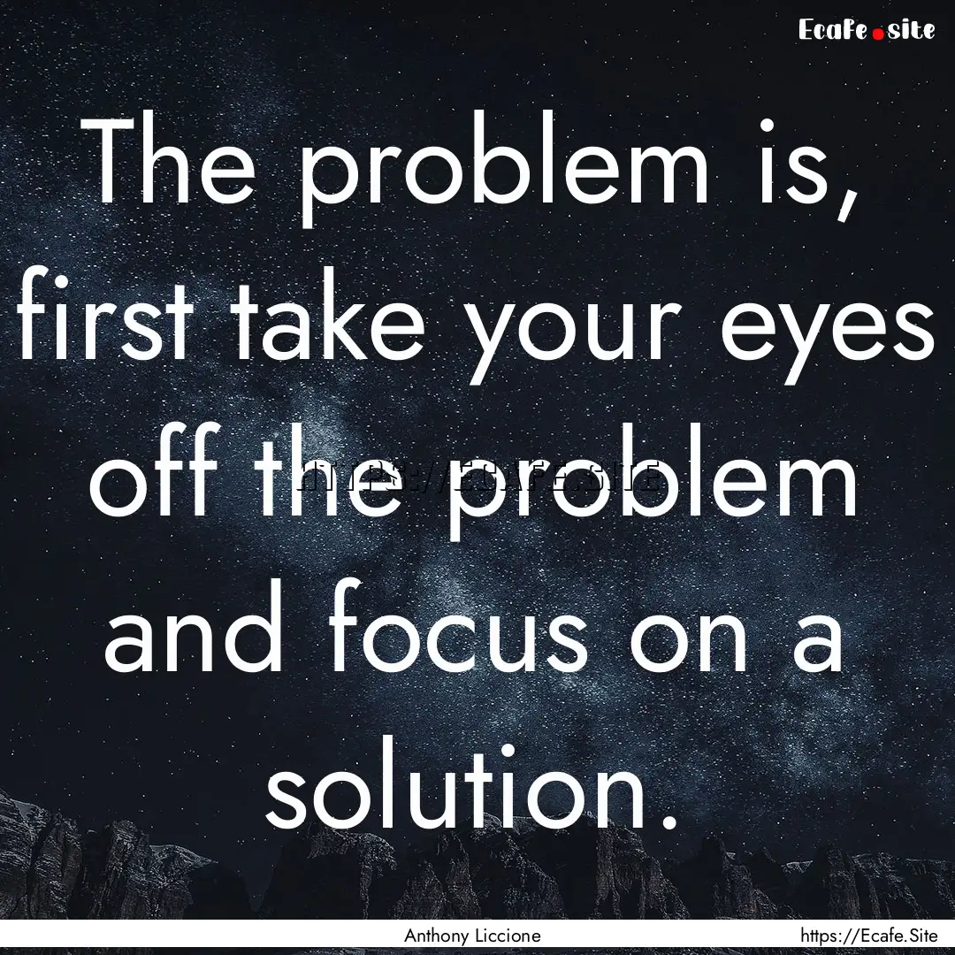 The problem is, first take your eyes off.... : Quote by Anthony Liccione