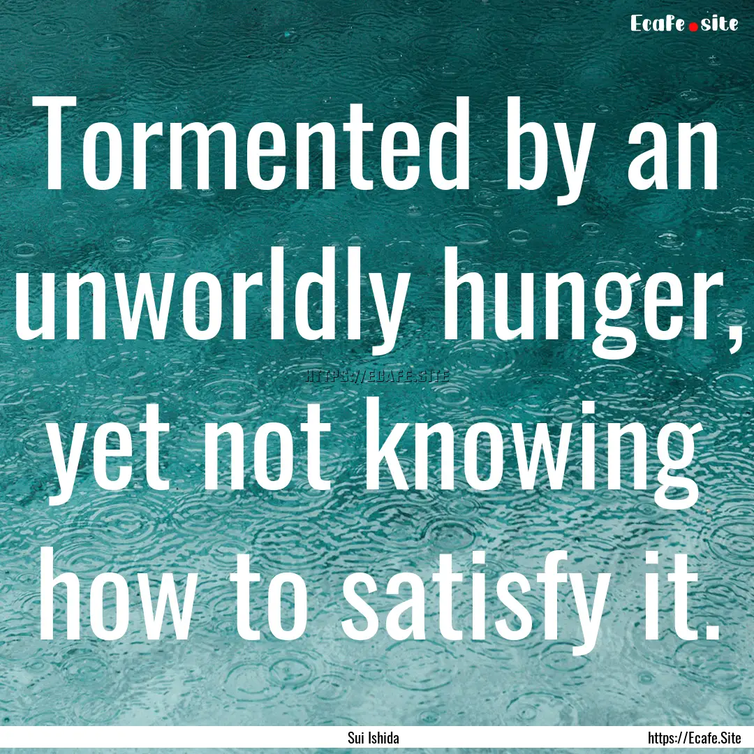 Tormented by an unworldly hunger, yet not.... : Quote by Sui Ishida