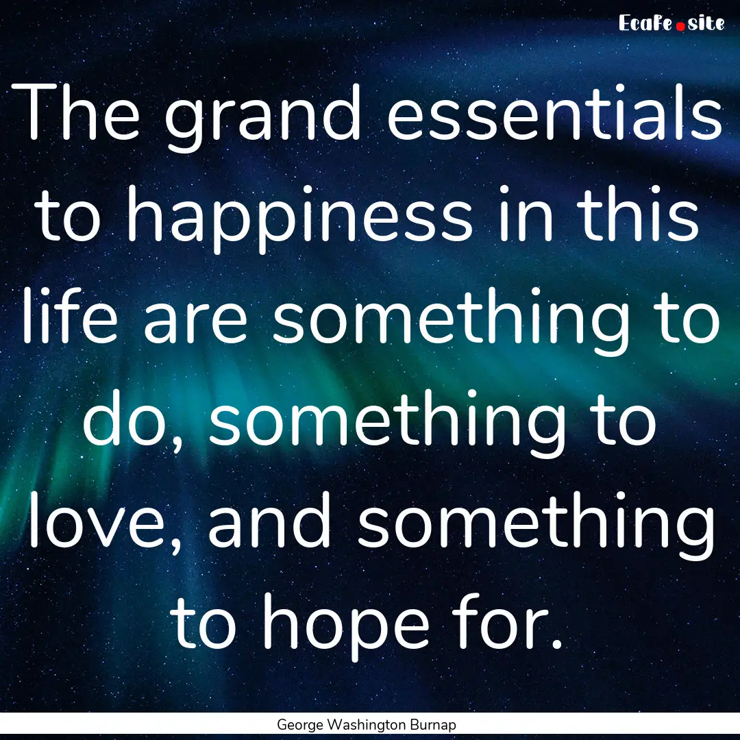 The grand essentials to happiness in this.... : Quote by George Washington Burnap