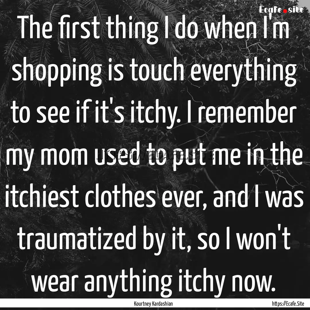 The first thing I do when I'm shopping is.... : Quote by Kourtney Kardashian