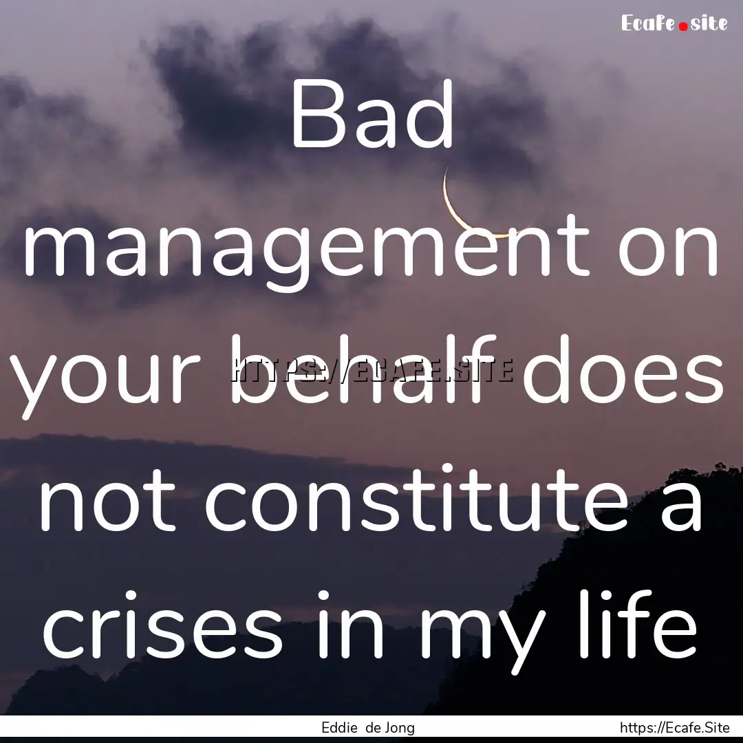 Bad management on your behalf does not constitute.... : Quote by Eddie de Jong