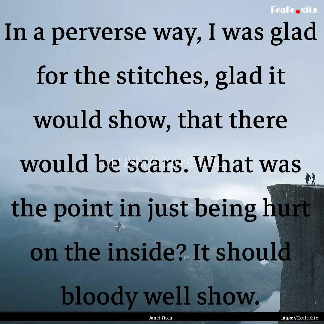 In a perverse way, I was glad for the stitches,.... : Quote by Janet Fitch