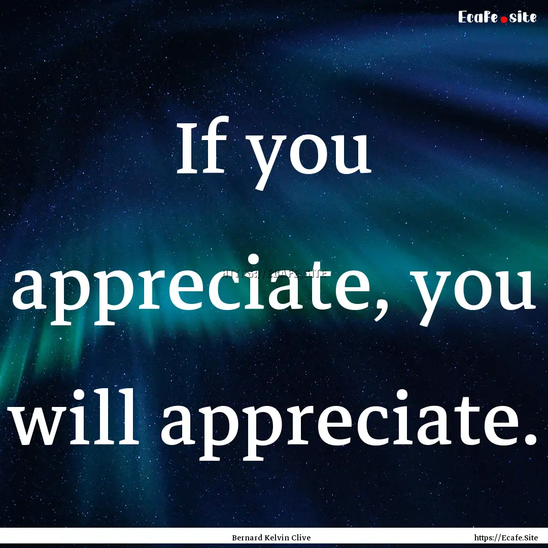 If you appreciate, you will appreciate. : Quote by Bernard Kelvin Clive