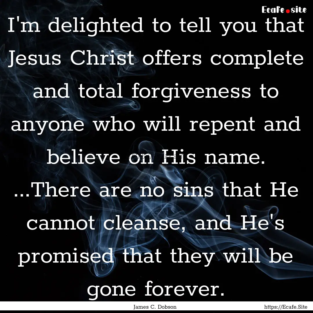 I'm delighted to tell you that Jesus Christ.... : Quote by James C. Dobson