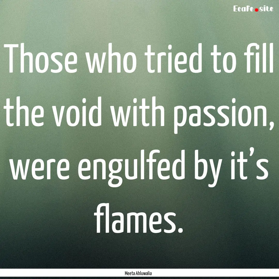 Those who tried to fill the void with passion,.... : Quote by Meeta Ahluwalia