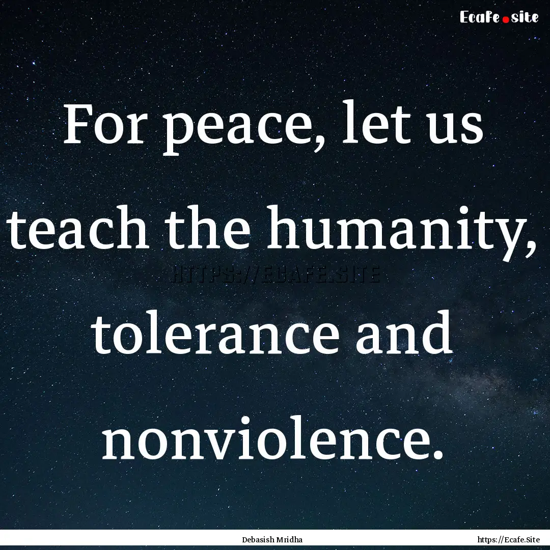 For peace, let us teach the humanity, tolerance.... : Quote by Debasish Mridha