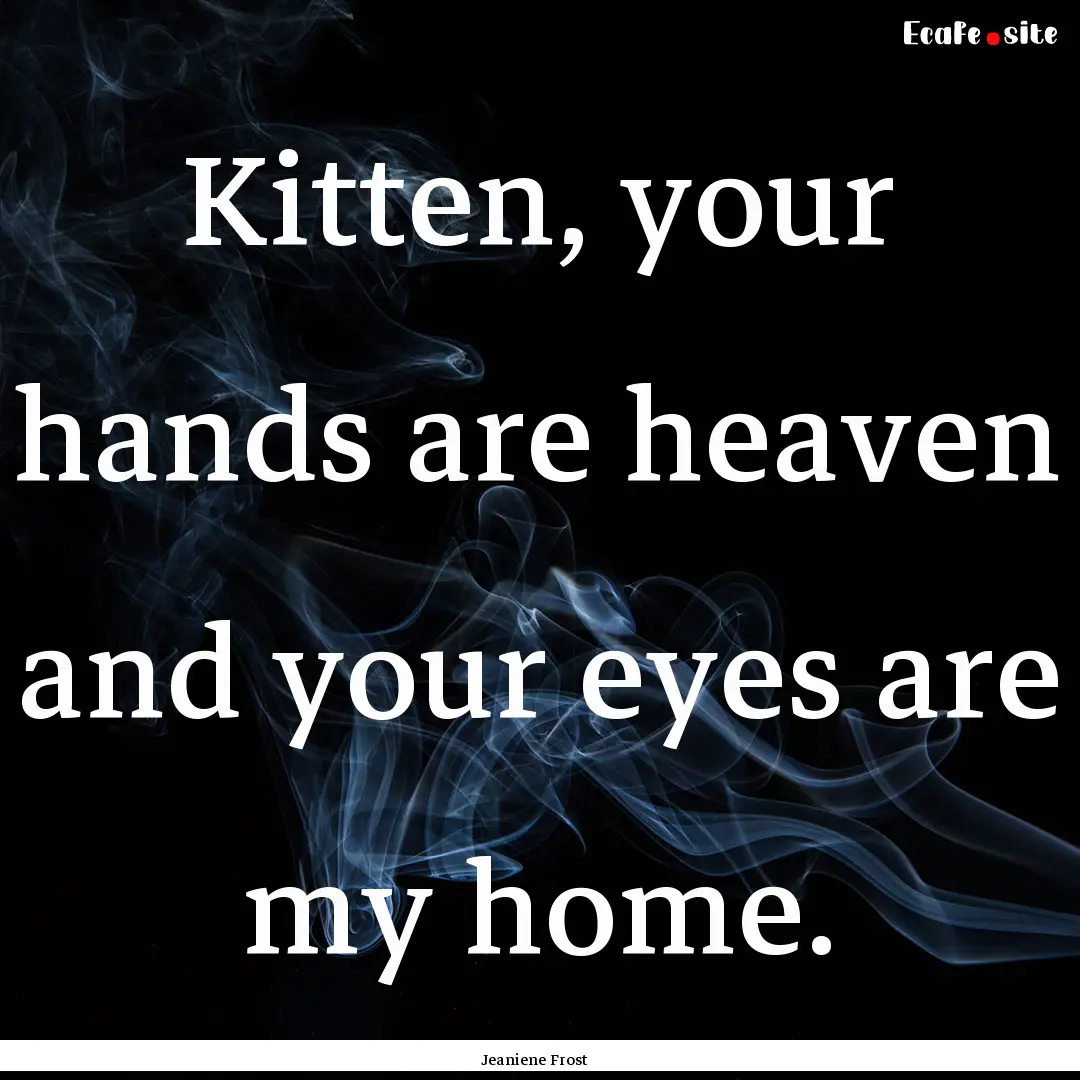 Kitten, your hands are heaven and your eyes.... : Quote by Jeaniene Frost