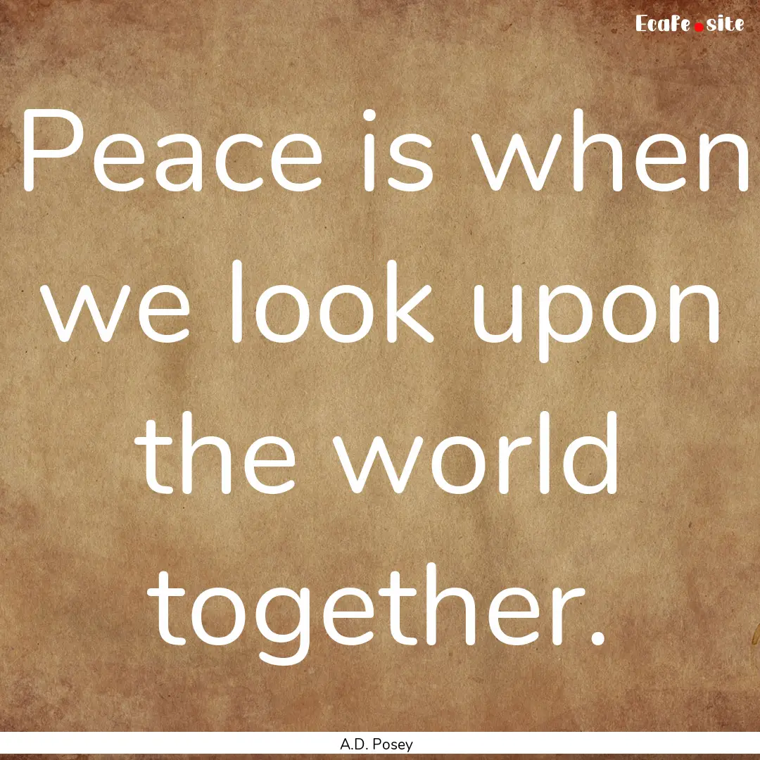 Peace is when we look upon the world together..... : Quote by A.D. Posey