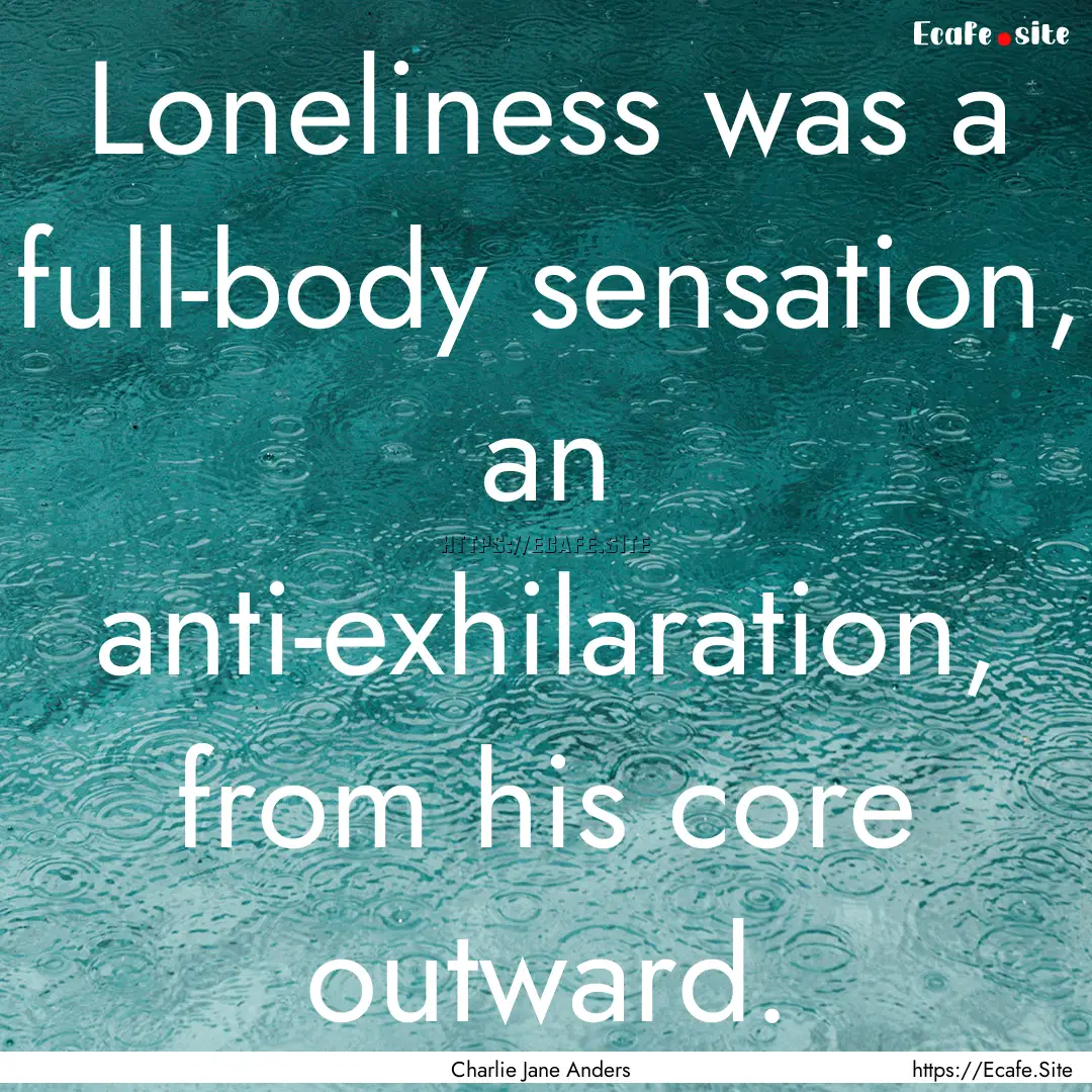 Loneliness was a full-body sensation, an.... : Quote by Charlie Jane Anders