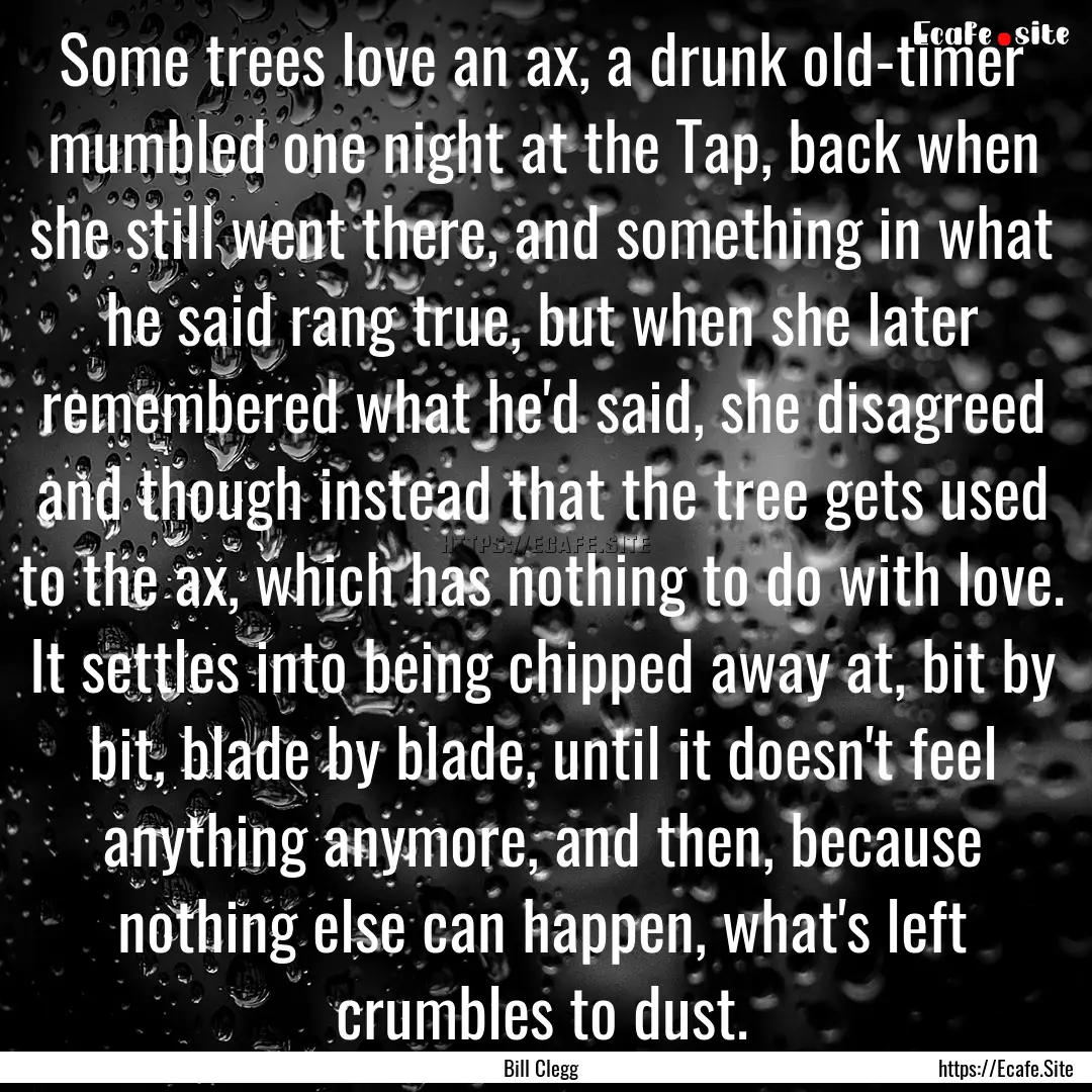 Some trees love an ax, a drunk old-timer.... : Quote by Bill Clegg