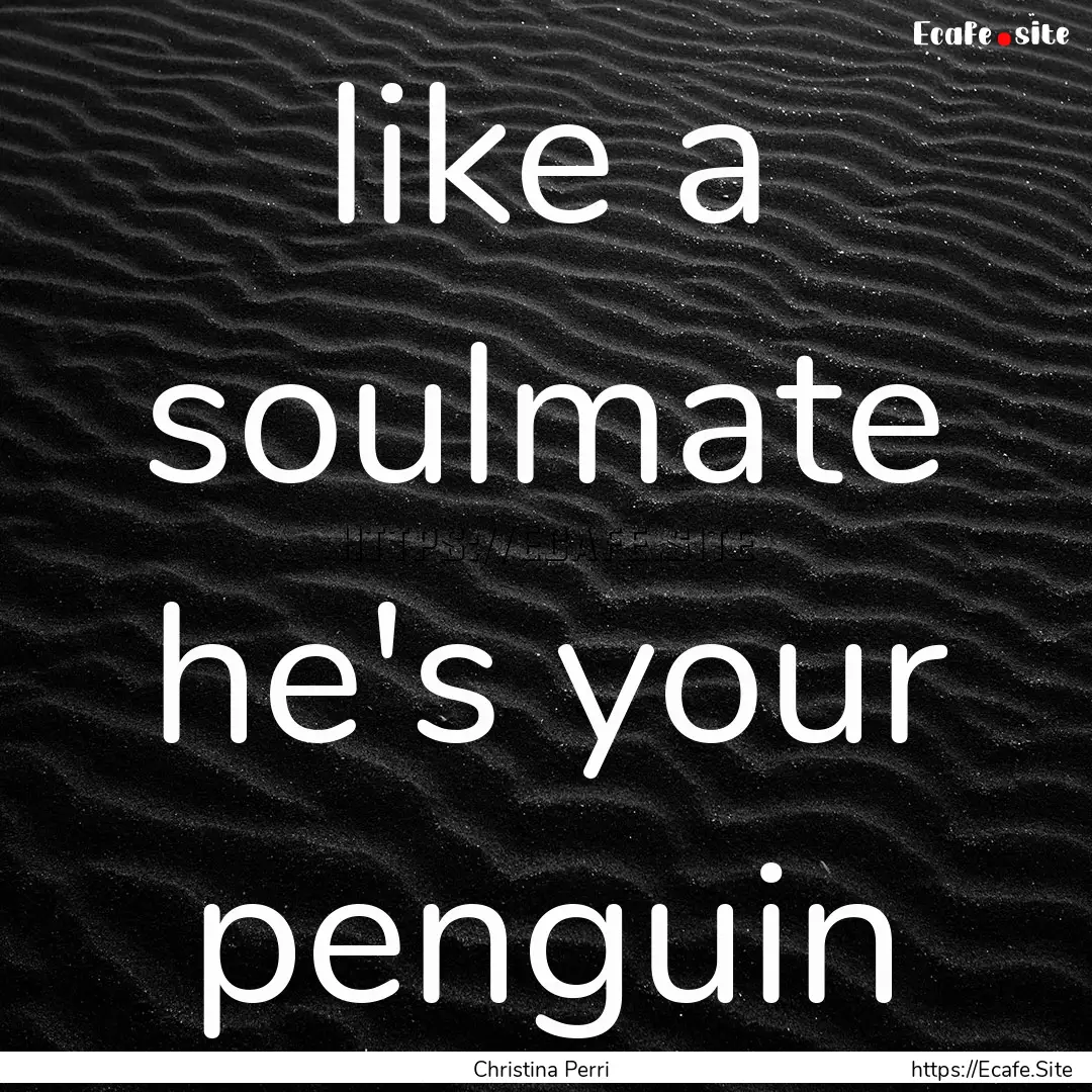 like a soulmate he's your penguin : Quote by Christina Perri