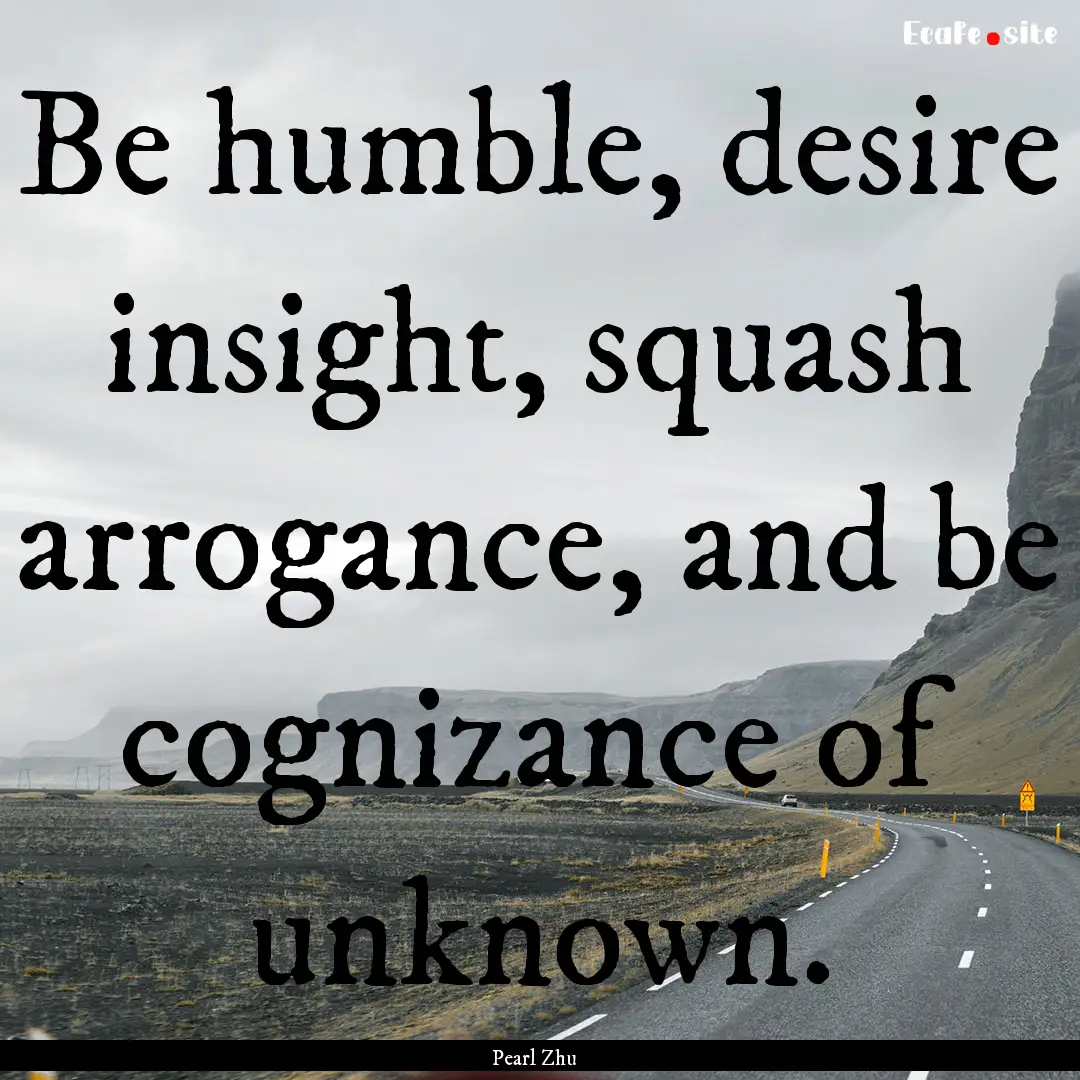 Be humble, desire insight, squash arrogance,.... : Quote by Pearl Zhu