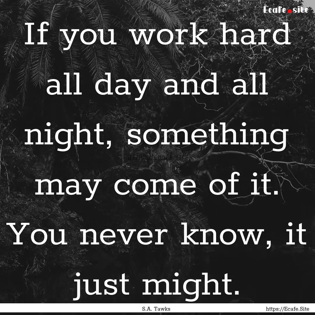 If you work hard all day and all night, something.... : Quote by S.A. Tawks