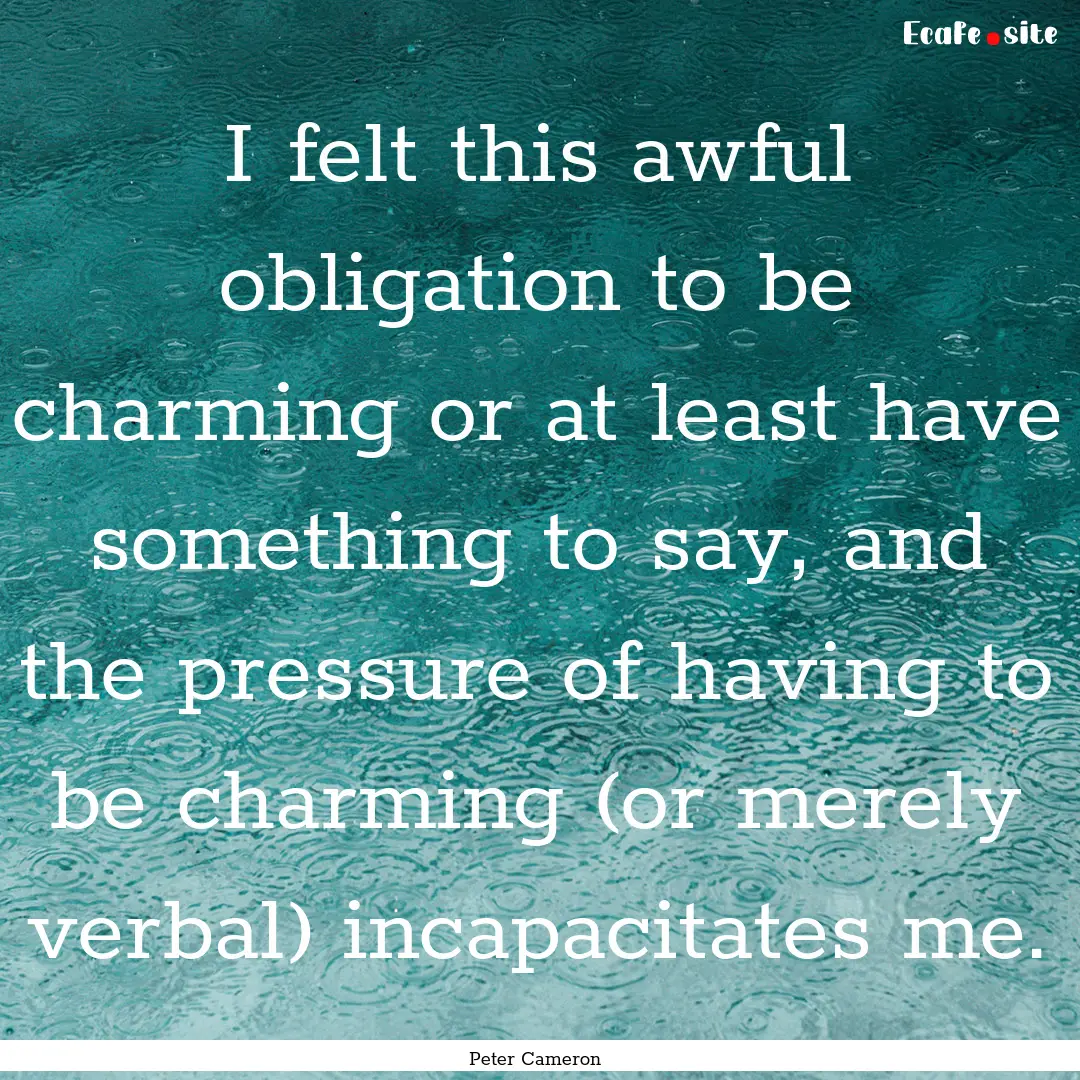 I felt this awful obligation to be charming.... : Quote by Peter Cameron