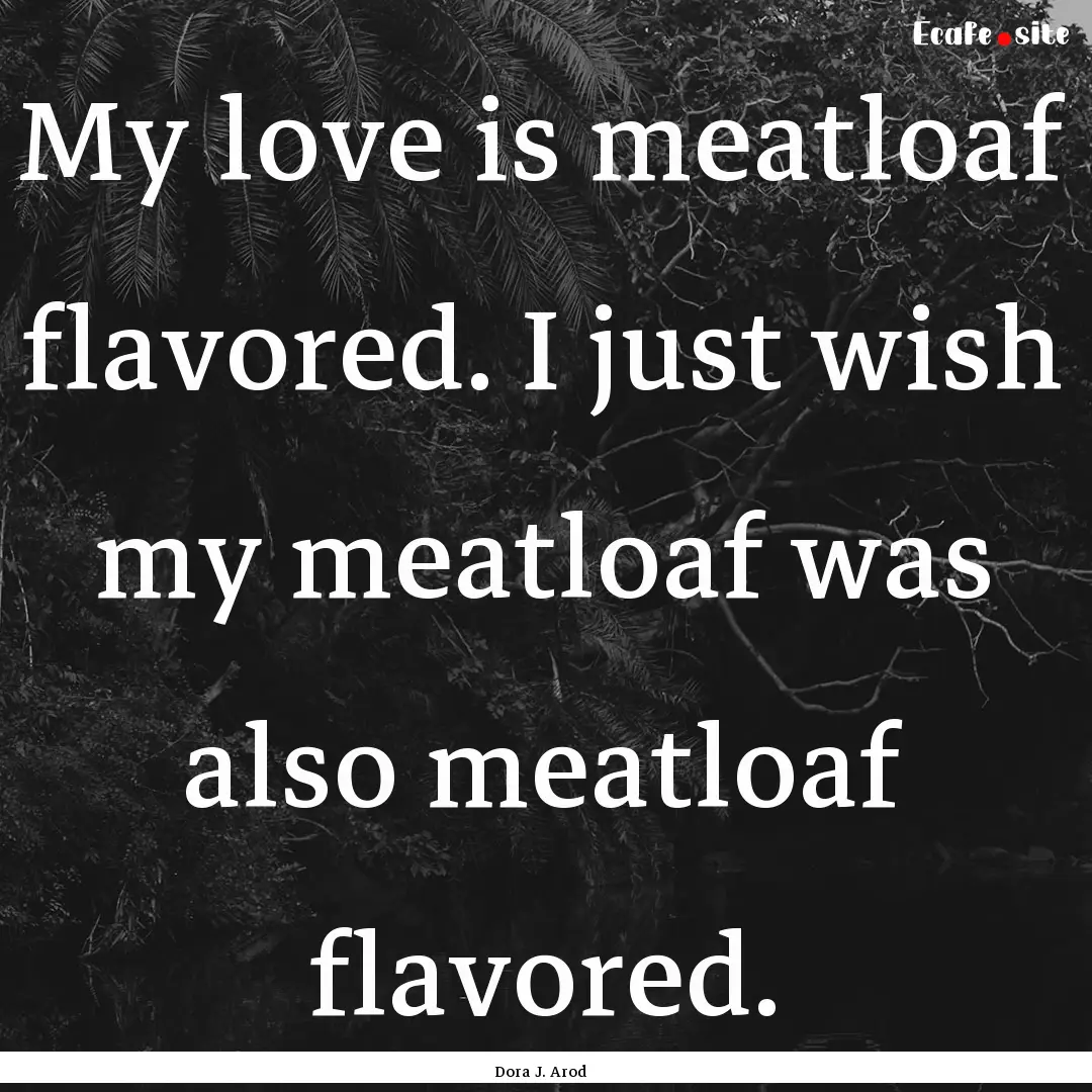 My love is meatloaf flavored. I just wish.... : Quote by Dora J. Arod