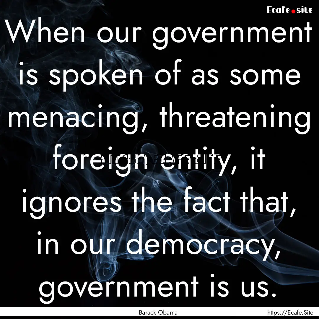 When our government is spoken of as some.... : Quote by Barack Obama