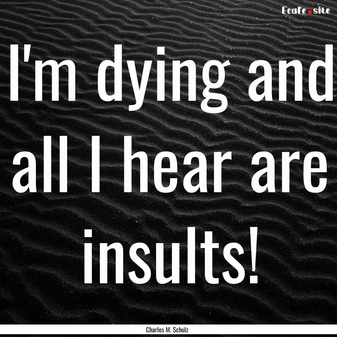 I'm dying and all I hear are insults! : Quote by Charles M. Schulz