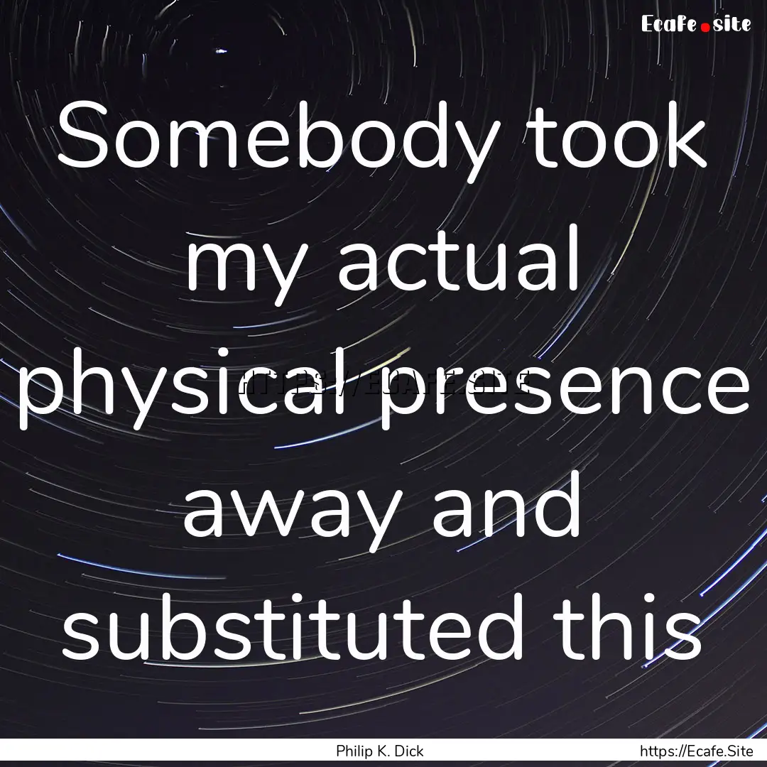 Somebody took my actual physical presence.... : Quote by Philip K. Dick