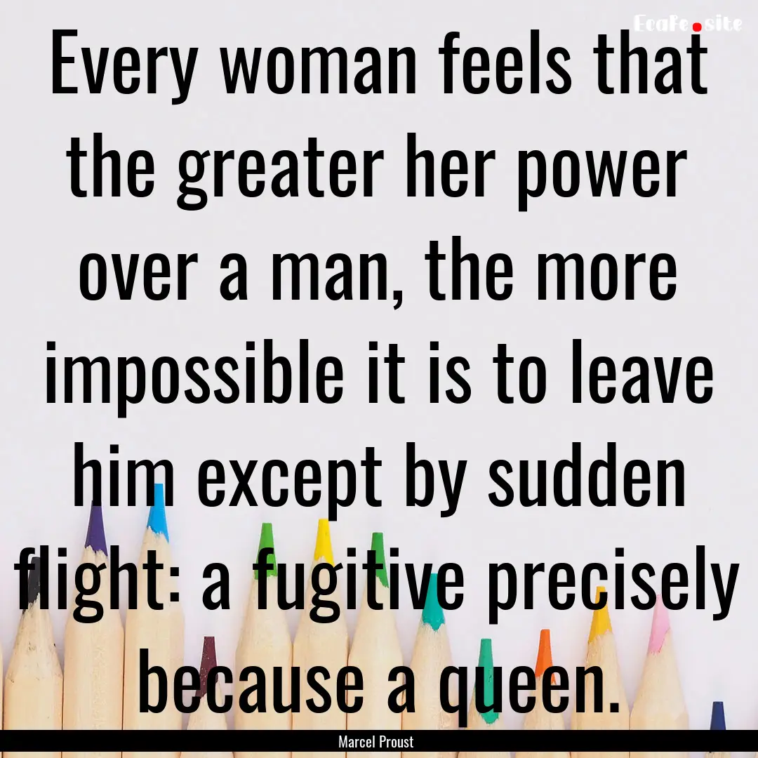 Every woman feels that the greater her power.... : Quote by Marcel Proust