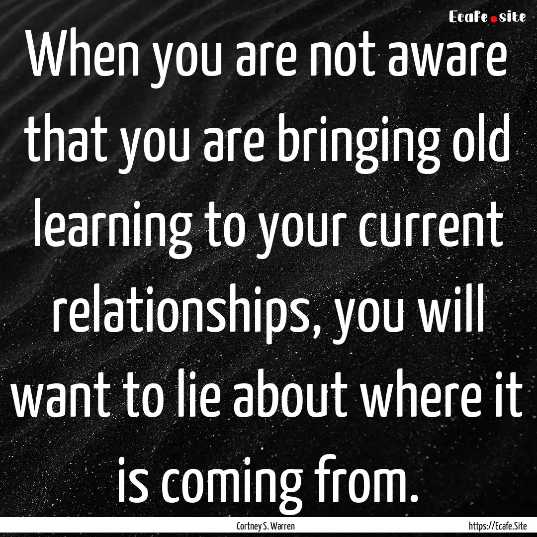 When you are not aware that you are bringing.... : Quote by Cortney S. Warren