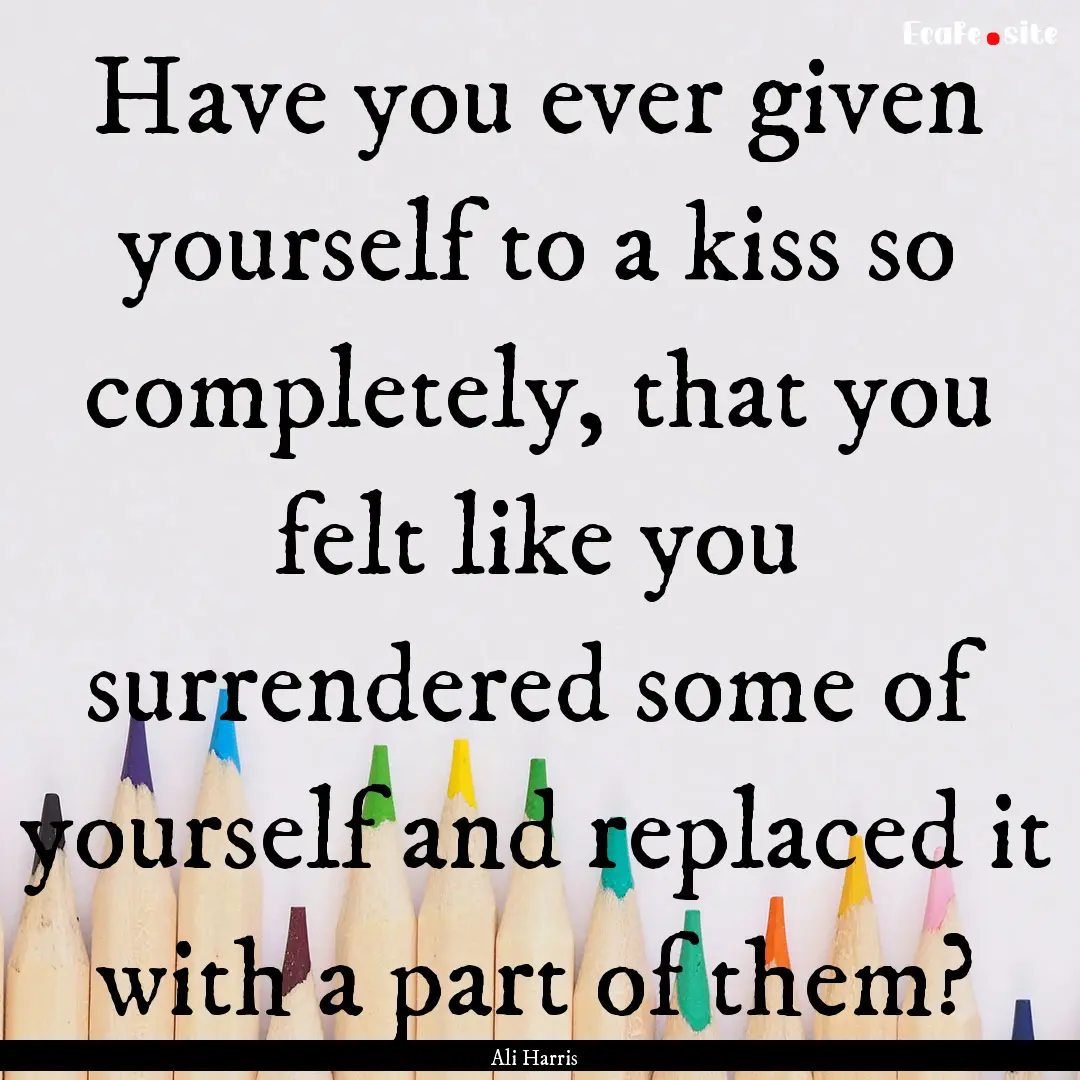 Have you ever given yourself to a kiss so.... : Quote by Ali Harris