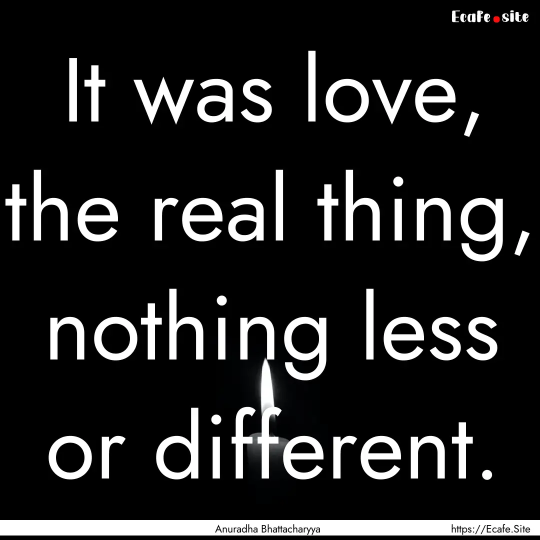 It was love, the real thing, nothing less.... : Quote by Anuradha Bhattacharyya