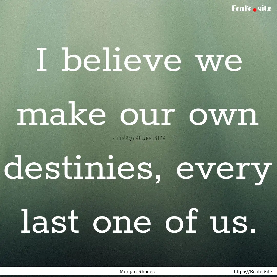 I believe we make our own destinies, every.... : Quote by Morgan Rhodes