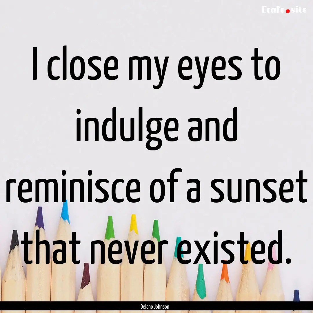 I close my eyes to indulge and reminisce.... : Quote by Delano Johnson