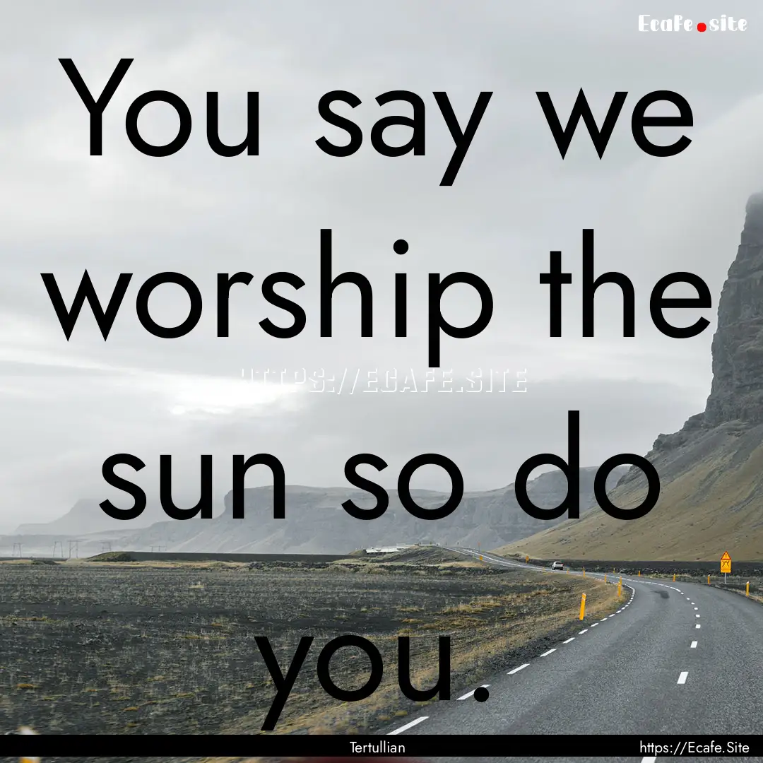 You say we worship the sun so do you. : Quote by Tertullian