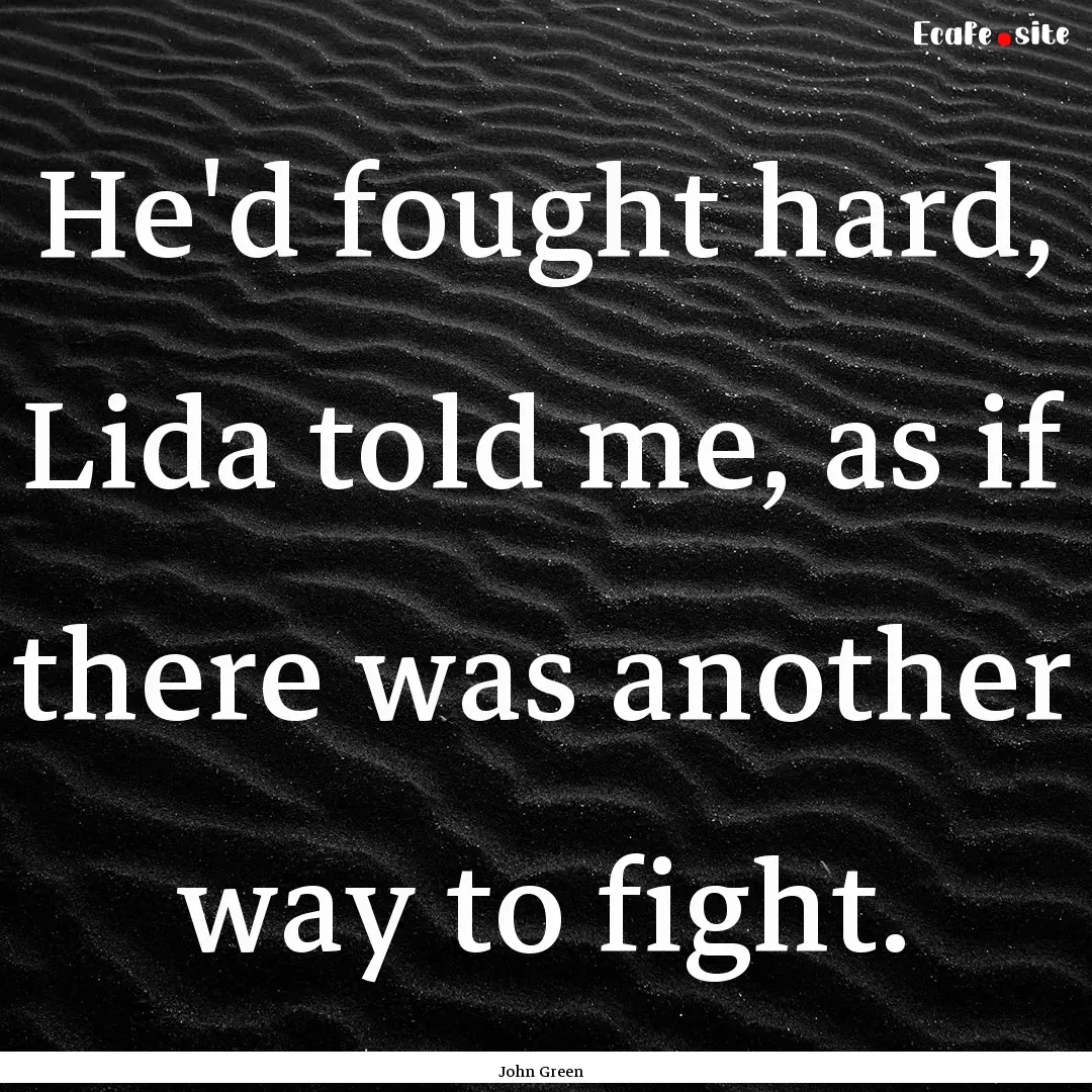 He'd fought hard, Lida told me, as if there.... : Quote by John Green