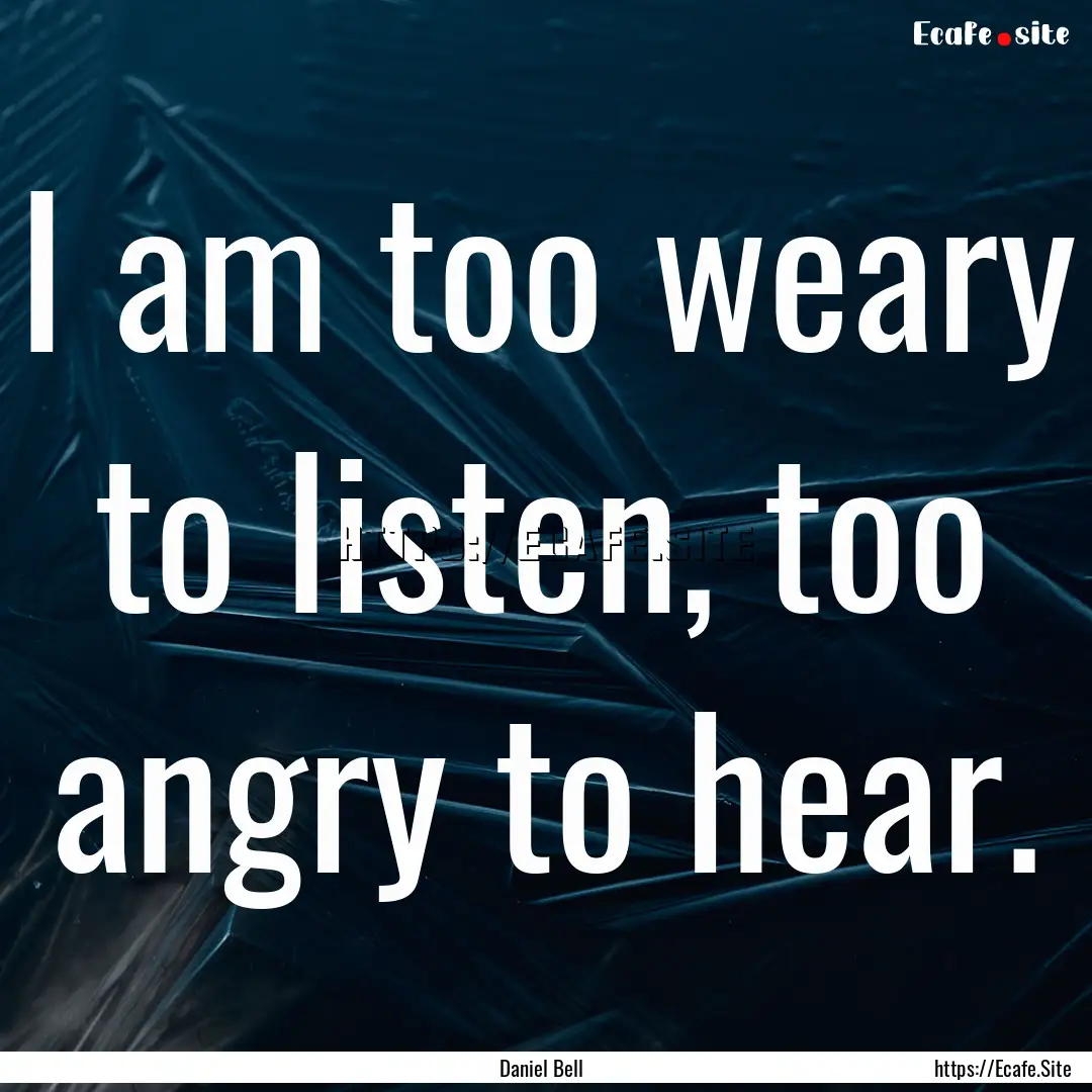 I am too weary to listen, too angry to hear..... : Quote by Daniel Bell