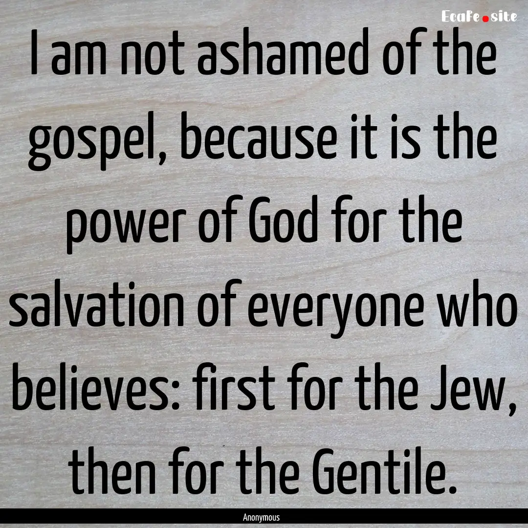 I am not ashamed of the gospel, because it.... : Quote by Anonymous