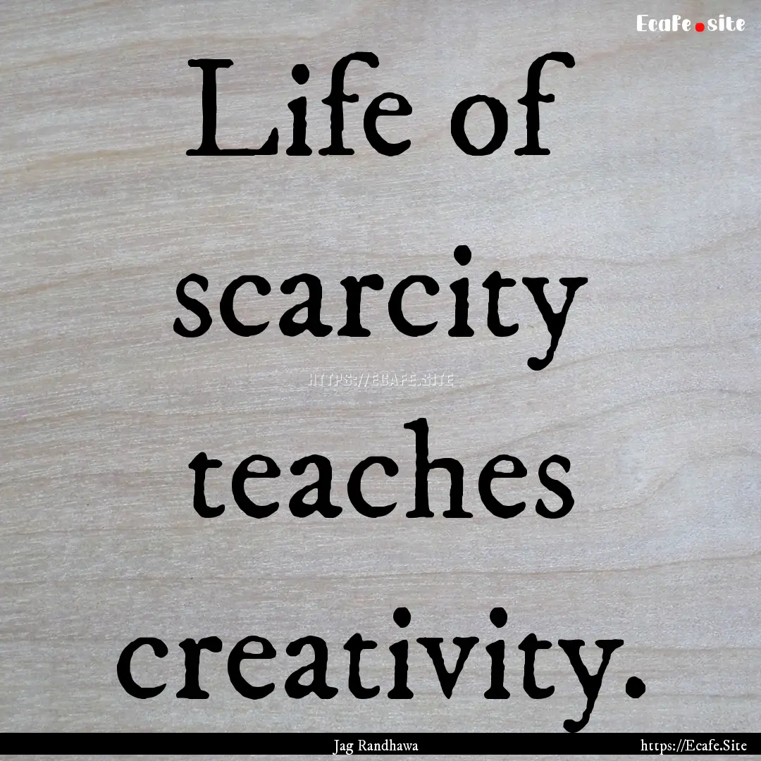 Life of scarcity teaches creativity. : Quote by Jag Randhawa