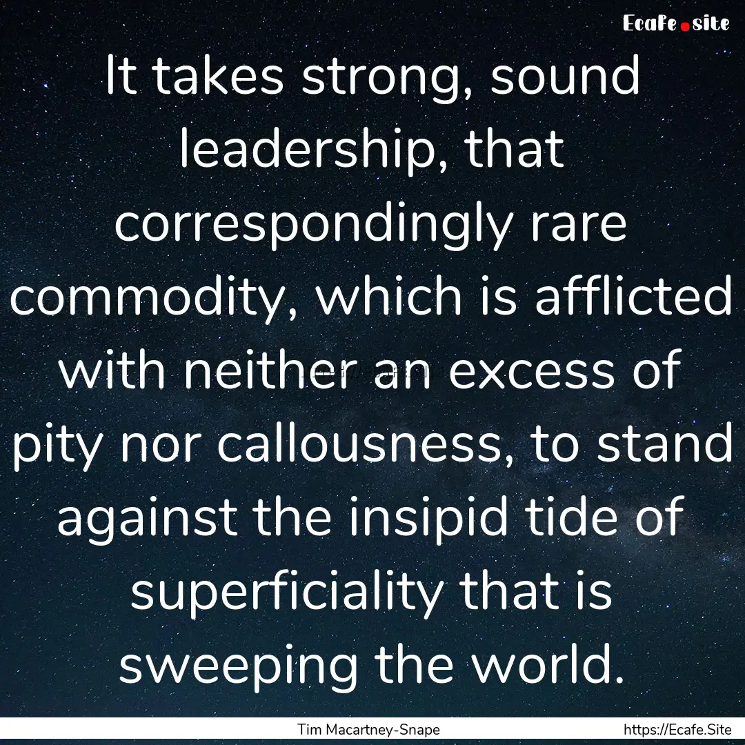 It takes strong, sound leadership, that correspondingly.... : Quote by Tim Macartney-Snape