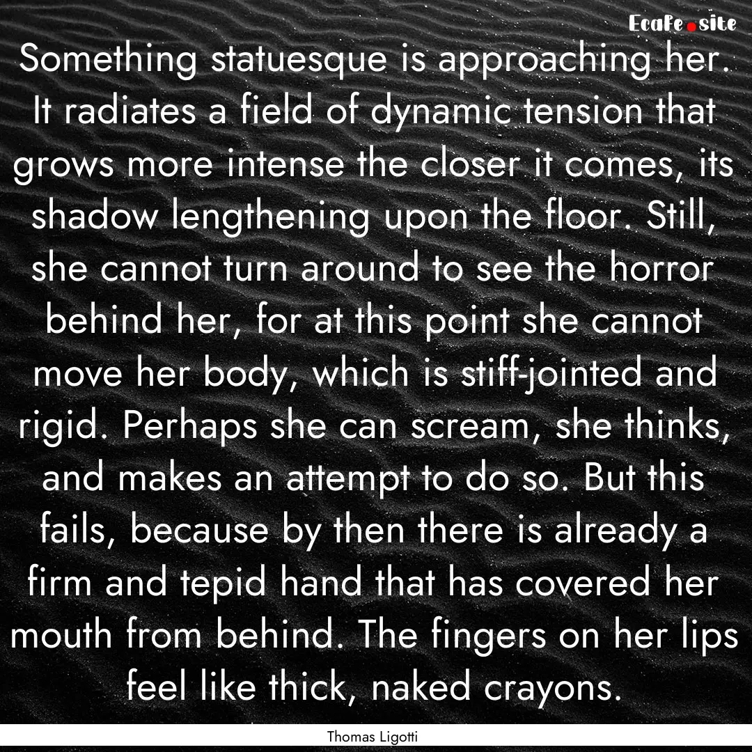 Something statuesque is approaching her..... : Quote by Thomas Ligotti