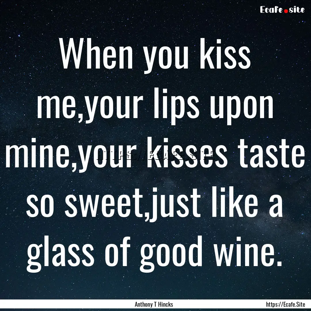 When you kiss me,your lips upon mine,your.... : Quote by Anthony T Hincks