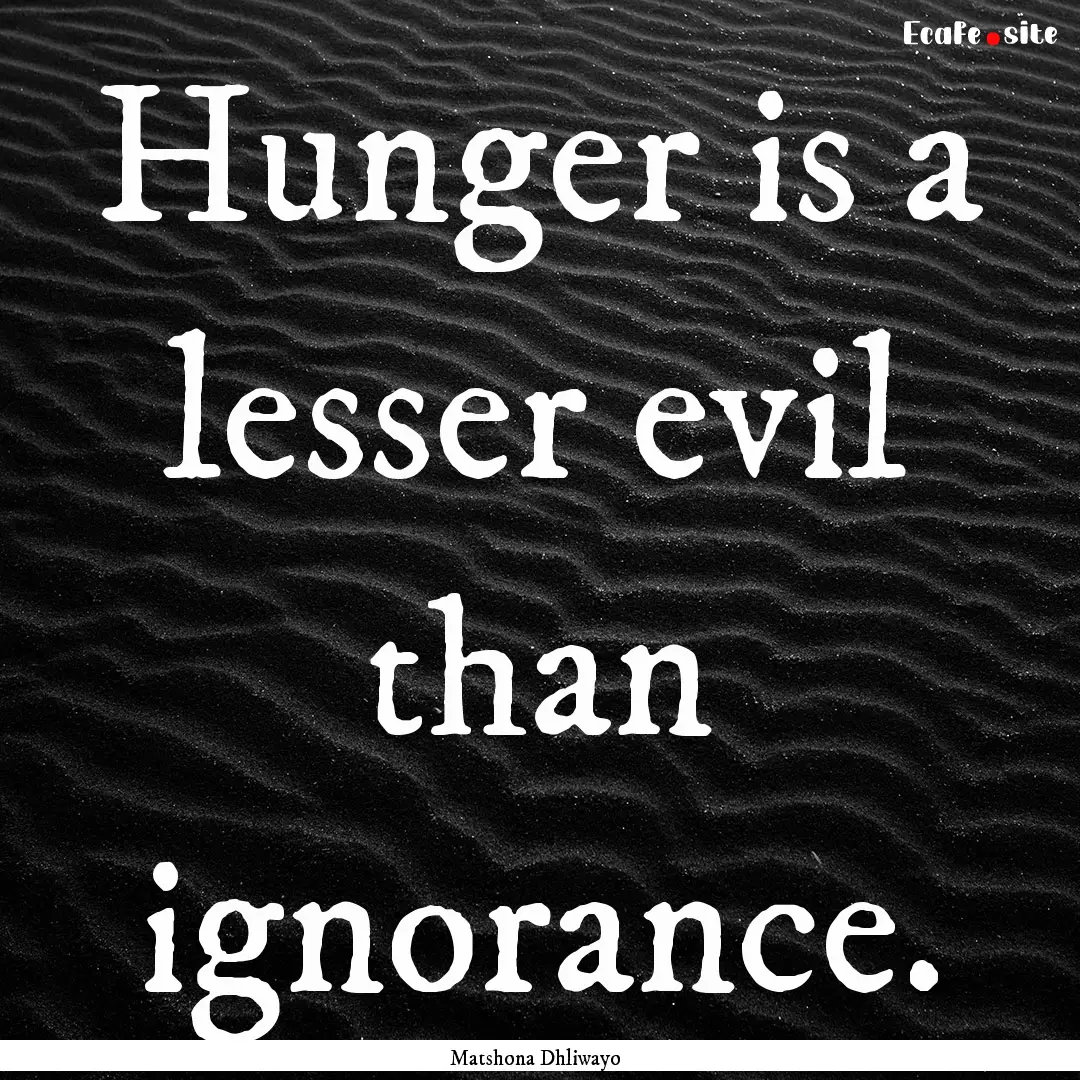 Hunger is a lesser evil than ignorance. : Quote by Matshona Dhliwayo