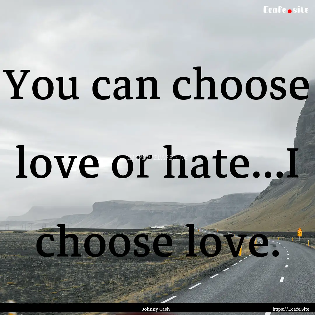 You can choose love or hate…I choose love..... : Quote by Johnny Cash