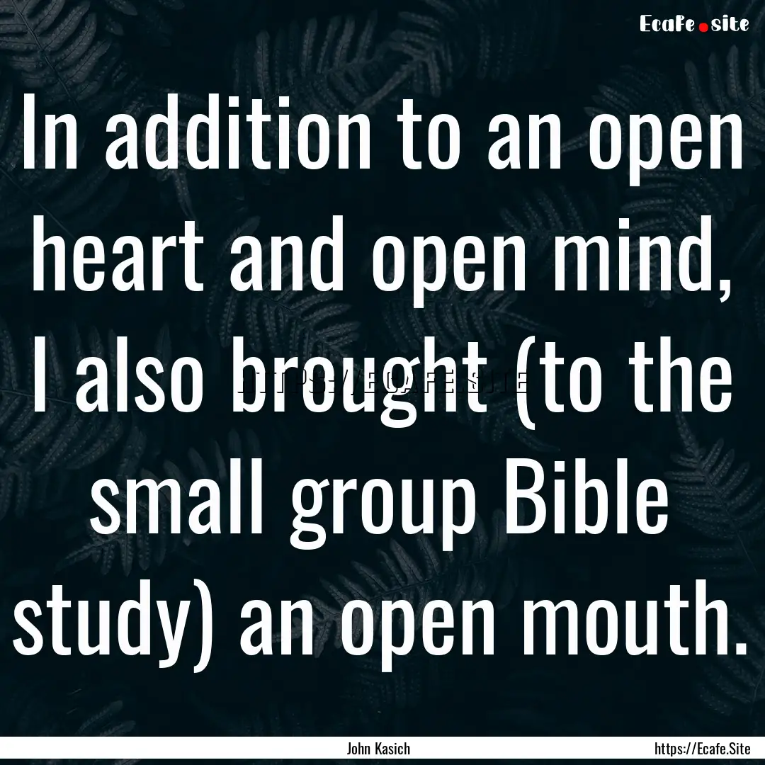 In addition to an open heart and open mind,.... : Quote by John Kasich