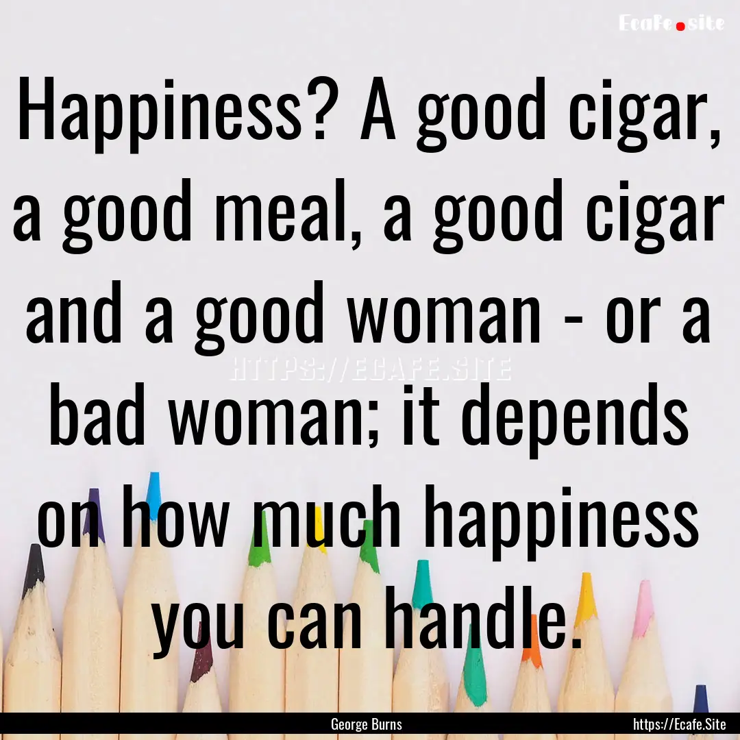 Happiness? A good cigar, a good meal, a good.... : Quote by George Burns