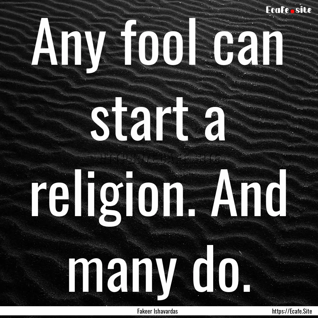 Any fool can start a religion. And many do..... : Quote by Fakeer Ishavardas